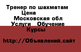 Тренер по шахматам › Цена ­ 1 000 - Московская обл. Услуги » Обучение. Курсы   